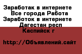 Заработак в интернете   - Все города Работа » Заработок в интернете   . Дагестан респ.,Каспийск г.